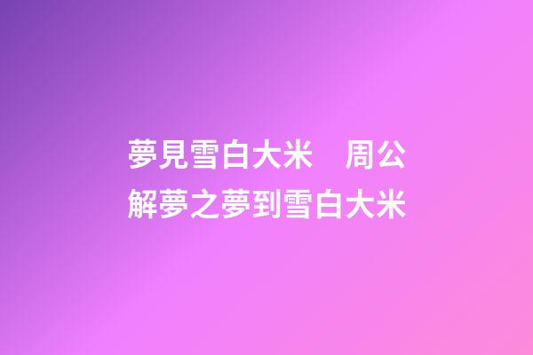 夢見雪白大米　周公解夢之夢到雪白大米